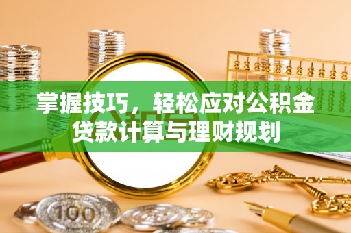 河源掌握技巧，轻松应对公积金贷款计算与理财规划