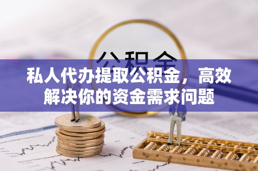 河源私人代办提取公积金，高效解决你的资金需求问题