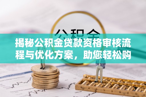 河源揭秘公积金贷款资格审核流程与优化方案，助您轻松购房