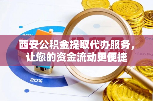 河源西安公积金提取代办服务，让您的资金流动更便捷