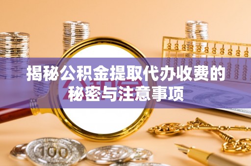 河源揭秘公积金提取代办收费的秘密与注意事项