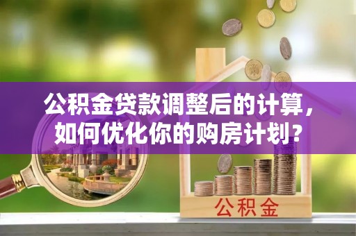 河源公积金贷款调整后的计算，如何优化你的购房计划？