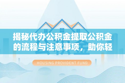 河源揭秘代办公积金提取公积金的流程与注意事项，助你轻松拿回属于你的钱