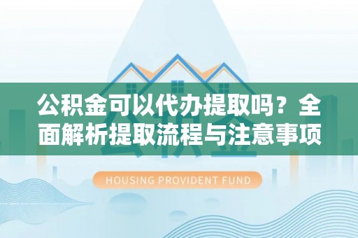 河源公积金可以代办提取吗？全面解析提取流程与注意事项