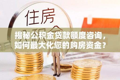河源揭秘公积金贷款额度咨询，如何最大化您的购房资金？
