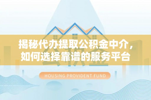 河源揭秘代办提取公积金中介，如何选择靠谱的服务平台