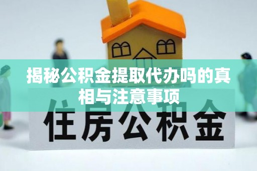河源揭秘公积金提取代办吗的真相与注意事项