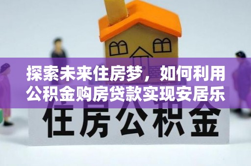 河源探索未来住房梦，如何利用公积金购房贷款实现安居乐业