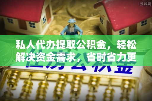 河源私人代办提取公积金，轻松解决资金需求，省时省力更高效