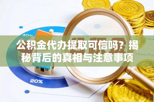 河源公积金代办提取可信吗？揭秘背后的真相与注意事项