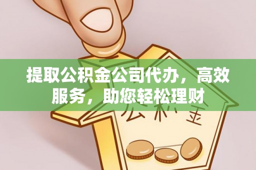 河源提取公积金公司代办，高效服务，助您轻松理财