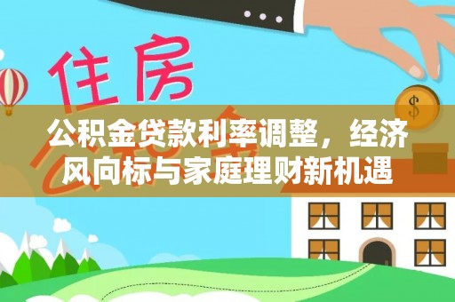 河源公积金贷款利率调整，经济风向标与家庭理财新机遇