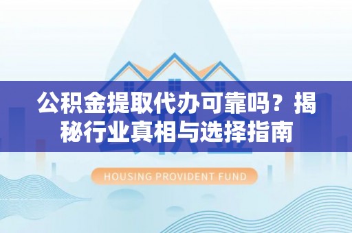 河源公积金提取代办可靠吗？揭秘行业真相与选择指南