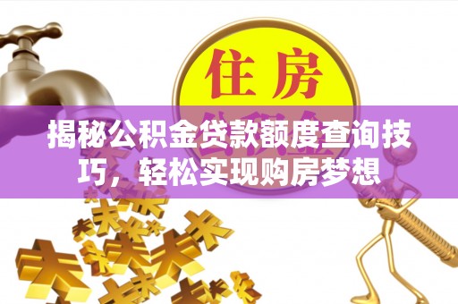 河源揭秘公积金贷款额度查询技巧，轻松实现购房梦想