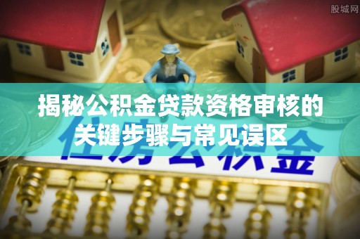 河源揭秘公积金贷款资格审核的关键步骤与常见误区