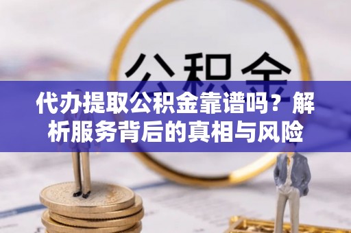 河源代办提取公积金靠谱吗？解析服务背后的真相与风险