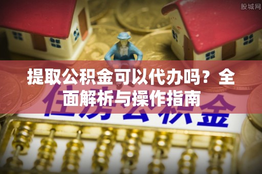 河源提取公积金可以代办吗？全面解析与操作指南