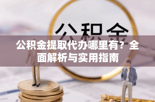 河源公积金提取代办哪里有？全面解析与实用指南