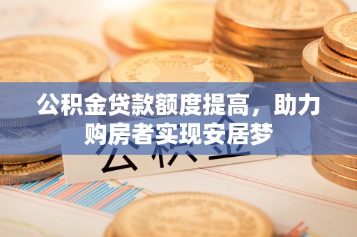 河源公积金贷款额度提高，助力购房者实现安居梦