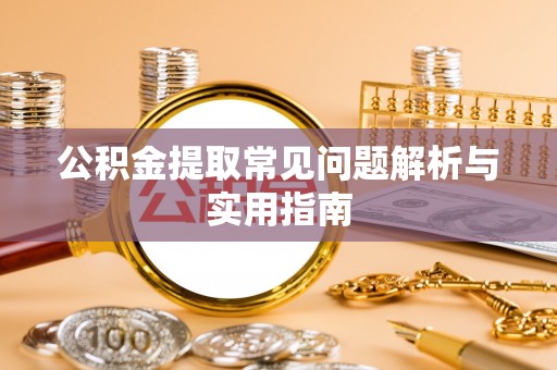 河源公积金提取常见问题解析与实用指南