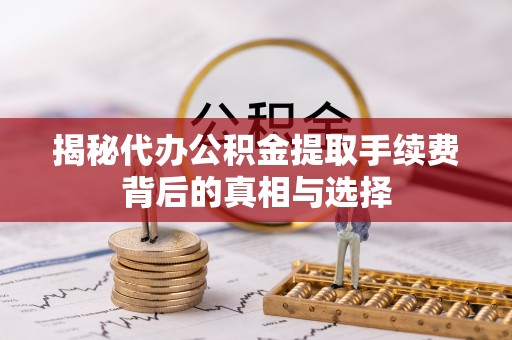河源揭秘代办公积金提取手续费背后的真相与选择