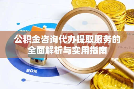 河源公积金咨询代办提取服务的全面解析与实用指南