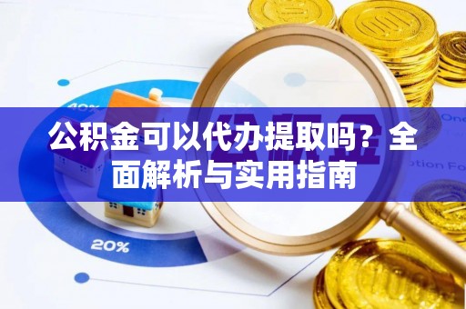 河源公积金可以代办提取吗？全面解析与实用指南