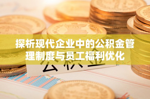 河源探析现代企业中的公积金管理制度与员工福利优化