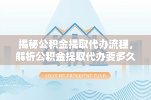 河源揭秘公积金提取代办流程，解析公积金提取代办要多久的真相