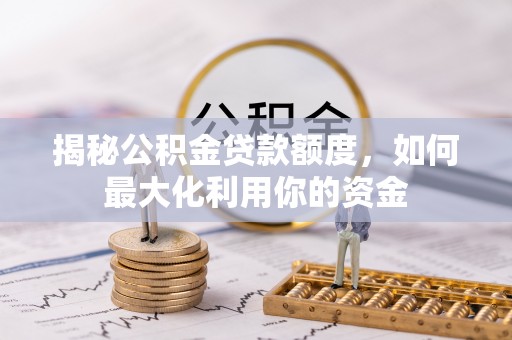 河源揭秘公积金贷款额度，如何最大化利用你的资金