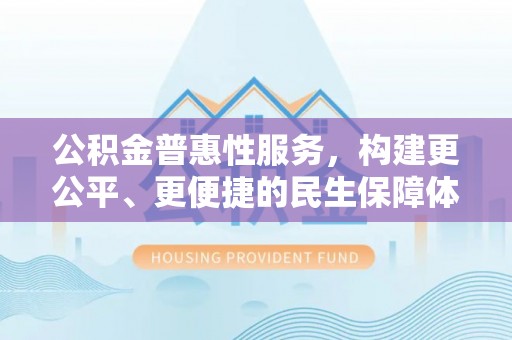 河源公积金普惠性服务，构建更公平、更便捷的民生保障体系
