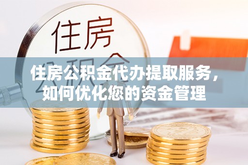 河源住房公积金代办提取服务，如何优化您的资金管理