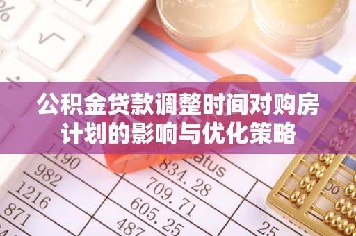 河源公积金贷款调整时间对购房计划的影响与优化策略
