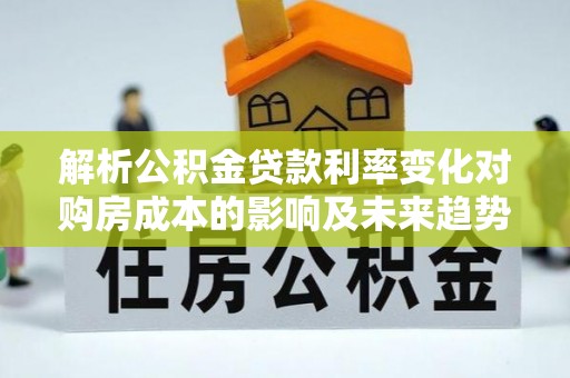 河源解析公积金贷款利率变化对购房成本的影响及未来趋势