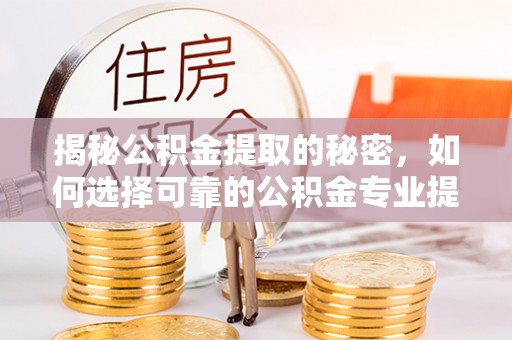 河源揭秘公积金提取的秘密，如何选择可靠的公积金专业提取代办服务