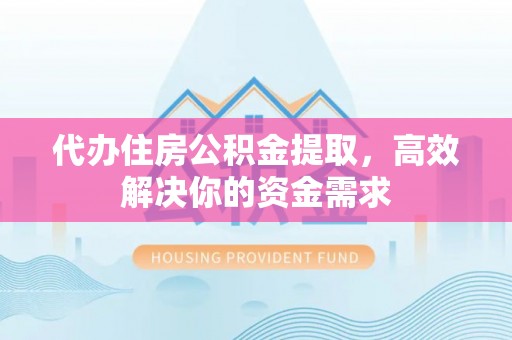 河源代办住房公积金提取，高效解决你的资金需求
