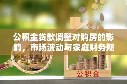 河源公积金贷款调整对购房的影响，市场波动与家庭财务规划