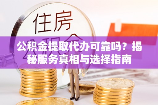 河源公积金提取代办可靠吗？揭秘服务真相与选择指南