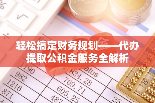 河源轻松搞定财务规划——代办提取公积金服务全解析