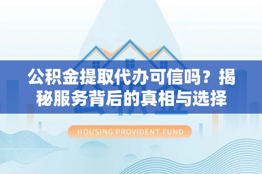 河源公积金提取代办可信吗？揭秘服务背后的真相与选择