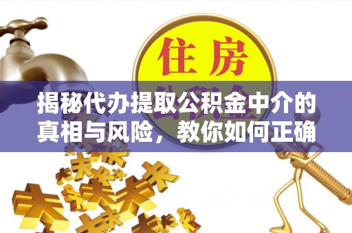 河源揭秘代办提取公积金中介的真相与风险，教你如何正确操作