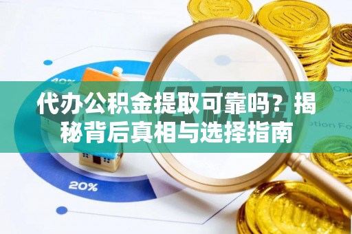 河源代办公积金提取可靠吗？揭秘背后真相与选择指南