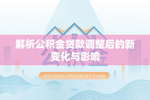 河源解析公积金贷款调整后的新变化与影响