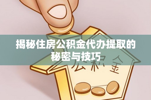 河源揭秘住房公积金代办提取的秘密与技巧