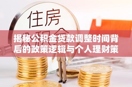 河源揭秘公积金贷款调整时间背后的政策逻辑与个人理财策略