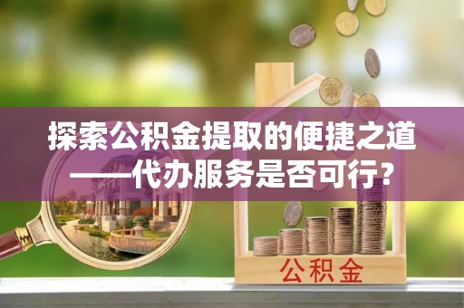 河源探索公积金提取的便捷之道——代办服务是否可行？