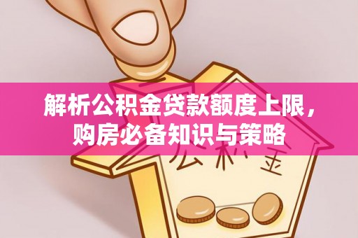 河源解析公积金贷款额度上限，购房必备知识与策略