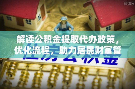 河源解读公积金提取代办政策，优化流程，助力居民财富管理