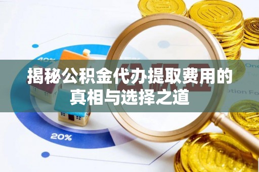 河源揭秘公积金代办提取费用的真相与选择之道