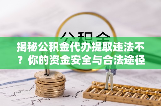 河源揭秘公积金代办提取违法不？你的资金安全与合法途径解析